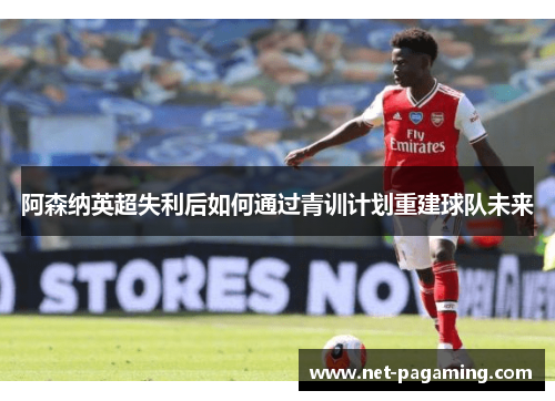 阿森纳英超失利后如何通过青训计划重建球队未来