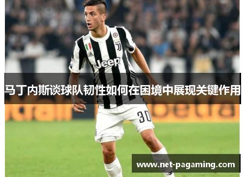 马丁内斯谈球队韧性如何在困境中展现关键作用 马丁内斯谈球队韧性如何在困境中展现关键作用