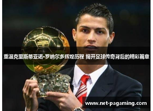 重温克里斯蒂亚诺·罗纳尔多辉煌历程 揭开足球传奇背后的精彩篇章