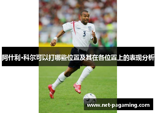 阿什利·科尔可以打哪些位置及其在各位置上的表现分析