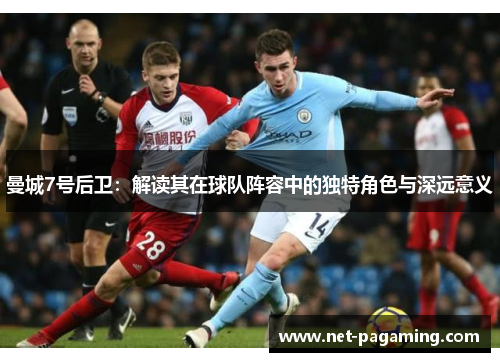 曼城7号后卫：解读其在球队阵容中的独特角色与深远意义