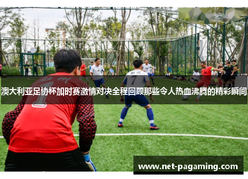 澳大利亚足协杯加时赛激情对决全程回顾那些令人热血沸腾的精彩瞬间