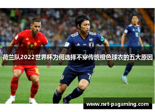荷兰队2022世界杯为何选择不穿传统橙色球衣的五大原因
