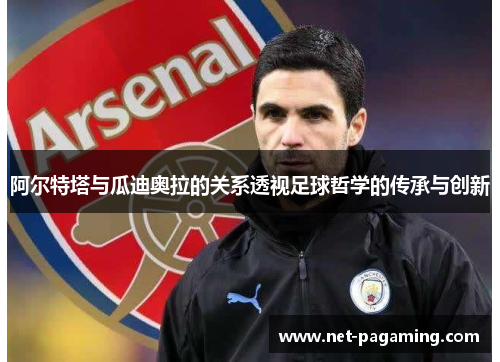 阿尔特塔与瓜迪奥拉的关系透视足球哲学的传承与创新 阿尔特塔与瓜迪奥拉的关系透视足球哲学的传承与创新