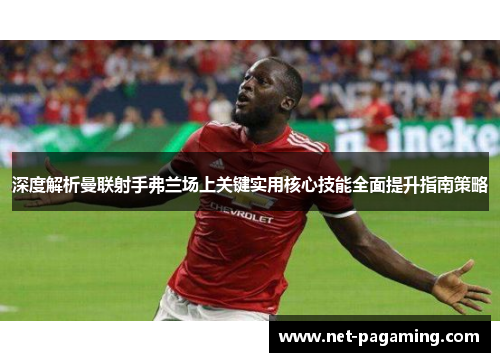 深度解析曼联射手弗兰场上关键实用核心技能全面提升指南策略