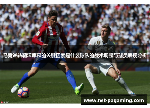 马竞逆转勒沃库森的关键因素是什么球队的战术调整与球员表现分析 马竞逆转勒沃库森的关键因素是什么球队的战术调整与球员表现分析