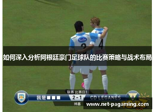 如何深入分析阿根廷豪门足球队的比赛策略与战术布局 如何深入分析阿根廷豪门足球队的比赛策略与战术布局