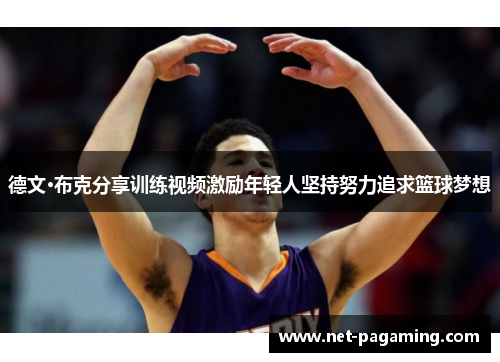 德文·布克分享训练视频激励年轻人坚持努力追求篮球梦想 德文·布克分享训练视频激励年轻人坚持努力追求篮球梦想