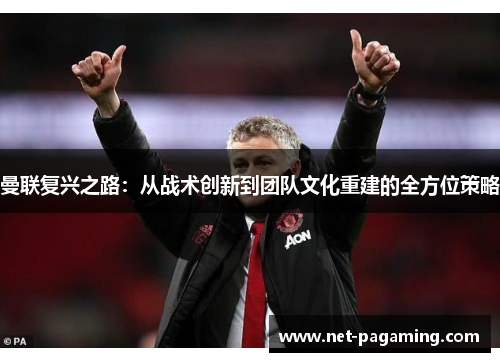 曼联复兴之路:从战术创新到团队文化重建的全方位策略 曼联复兴之路:从战术创新到团队文化重建的全方位策略