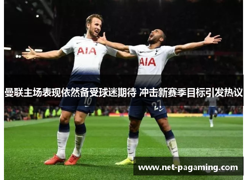 曼联主场表现依然备受球迷期待 冲击新赛季目标引发热议 曼联主场表现依然备受球迷期待 冲击新赛季目标引发热议