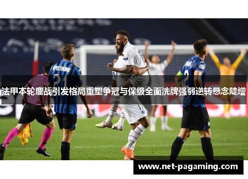 法甲本轮鏖战引发格局重塑争冠与保级全面洗牌强弱逆转悬念陡增 法甲本轮鏖战引发格局重塑争冠与保级全面洗牌强弱逆转悬念陡增