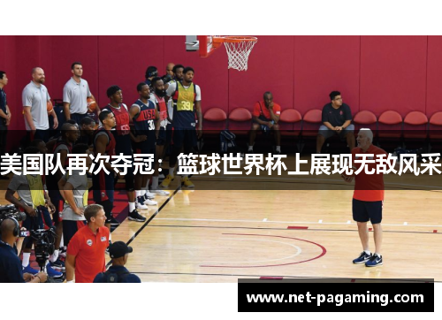 美国队再次夺冠：篮球世界杯上展现无敌风采