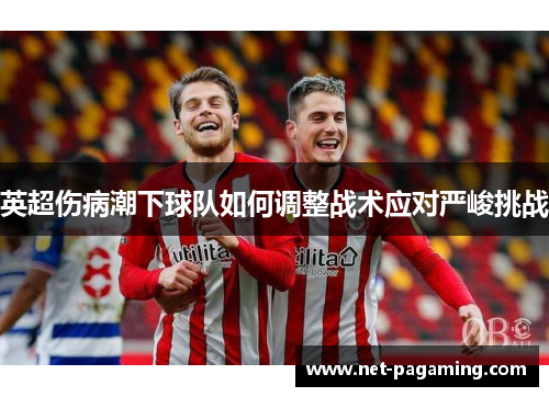 英超伤病潮下球队如何调整战术应对严峻挑战