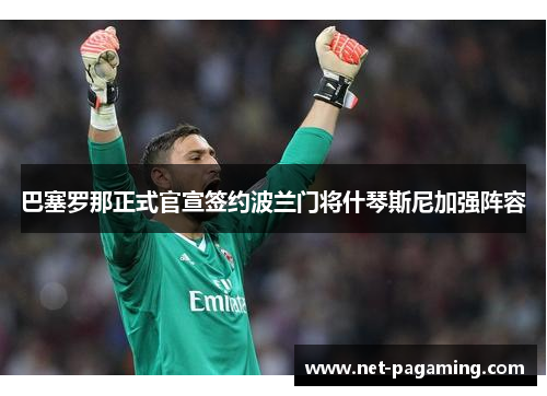 巴塞罗那正式官宣签约波兰门将什琴斯尼加强阵容