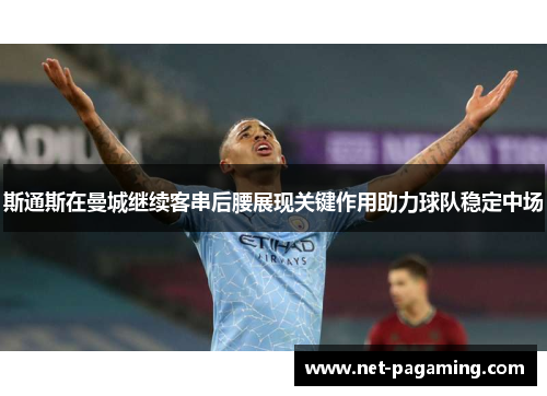 斯通斯在曼城继续客串后腰展现关键作用助力球队稳定中场