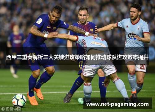 西甲三重奏解析三大关键进攻策略如何推动球队进攻效率提升