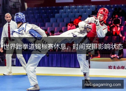 世界跆拳道锦标赛休息,时间安排影响状态 世界跆拳道锦标赛休息,时间安排影响状态